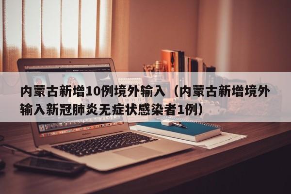 内蒙古新增10例境外输入(内蒙古新增境外输入新冠肺炎无症状感染者1例)