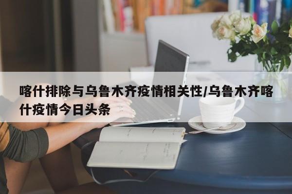 喀什排除与乌鲁木齐疫情相关性/乌鲁木齐喀什疫情今日头条