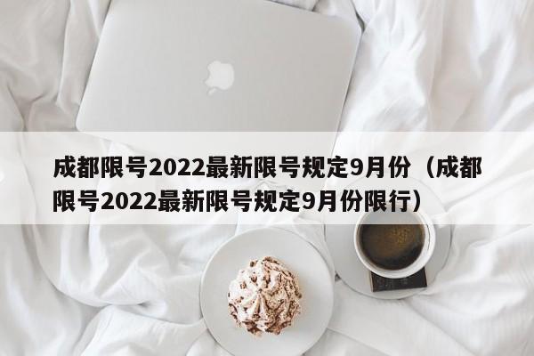 成都限号2022最新限号规定9月份(成都限号2022最新限号规定9月份限行)