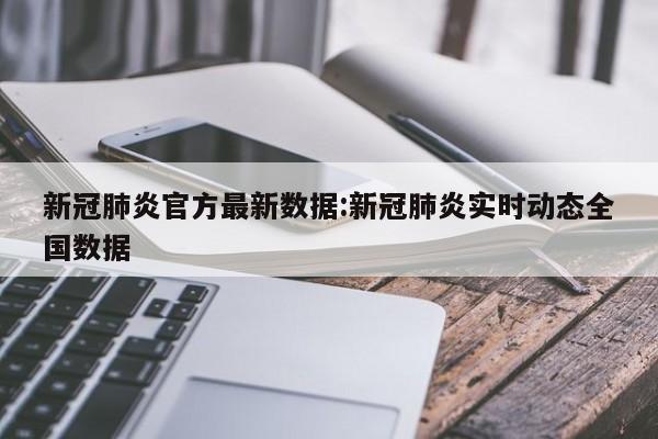 新冠肺炎官方最新数据:新冠肺炎实时动态全国数据
