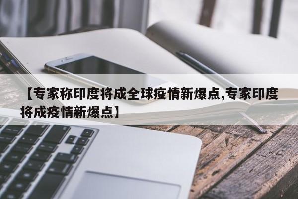 【专家称印度将成全球疫情新爆点,专家印度将成疫情新爆点】