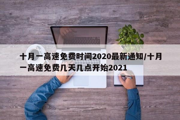 十月一高速免费时间2020最新通知/十月一高速免费几天几点开始2021