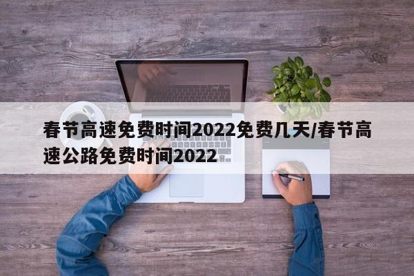春节高速免费时间2022免费几天/春节高速公路免费时间2022