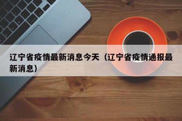 辽宁省疫情最新消息今天(辽宁省疫情通报最新消息)