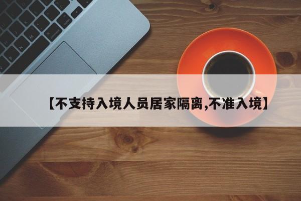 【不支持入境人员居家隔离,不准入境】