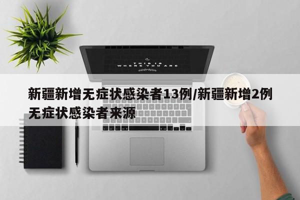 新疆新增无症状感染者13例/新疆新增2例无症状感染者来源