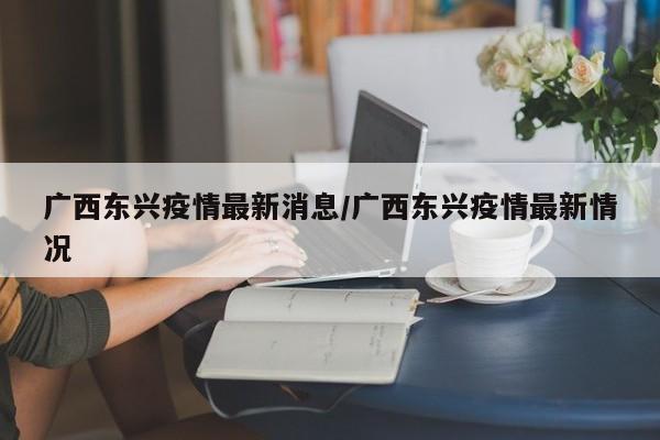 广西东兴疫情最新消息/广西东兴疫情最新情况