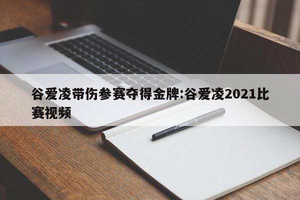 谷爱凌带伤参赛夺得金牌:谷爱凌2021比赛视频