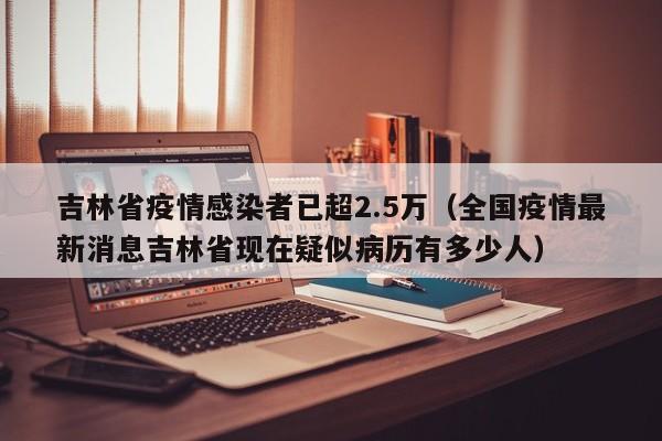 吉林省疫情感染者已超2.5万(全国疫情最新消息吉林省现在疑似病历有多少人)