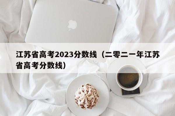 江苏省高考2023分数线(二零二一年江苏省高考分数线)
