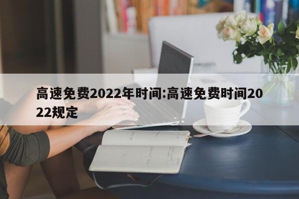 高速免费2022年时间:高速免费时间2022规定