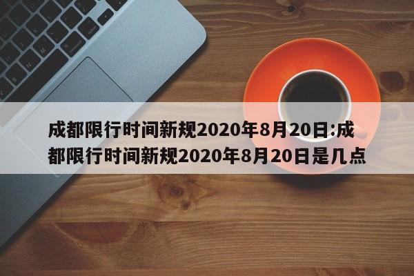 成都限行时间新规2020年8月20日:成都限行时间新规2020年8月20日是几点