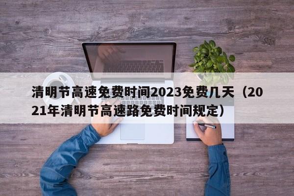 清明节高速免费时间2023免费几天(2021年清明节高速路免费时间规定)