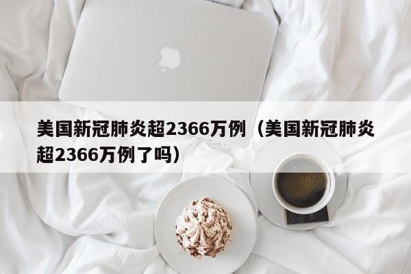 美国新冠肺炎超2366万例(美国新冠肺炎超2366万例了吗)