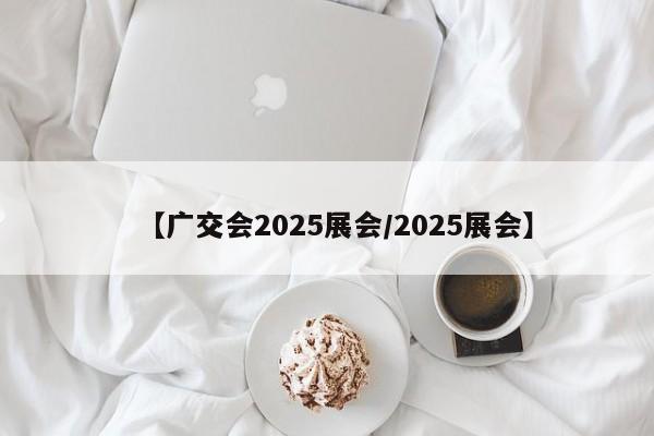 【广交会2025展会/2025展会】
