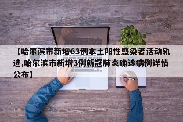 【哈尔滨市新增63例本土阳性感染者活动轨迹,哈尔滨市新增3例新冠肺炎确诊病例详情公布】