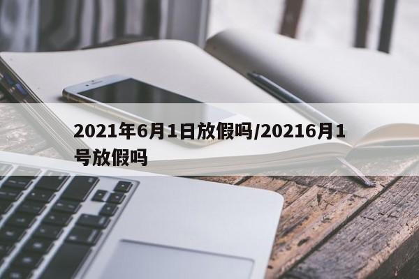 2021年6月1日放假吗/20216月1号放假吗