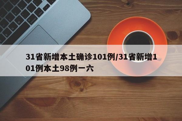 31省新增本土确诊101例/31省新增101例本土98例一六