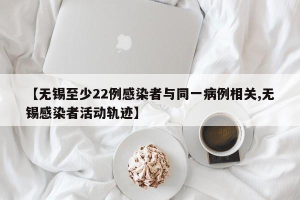 【无锡至少22例感染者与同一病例相关,无锡感染者活动轨迹】