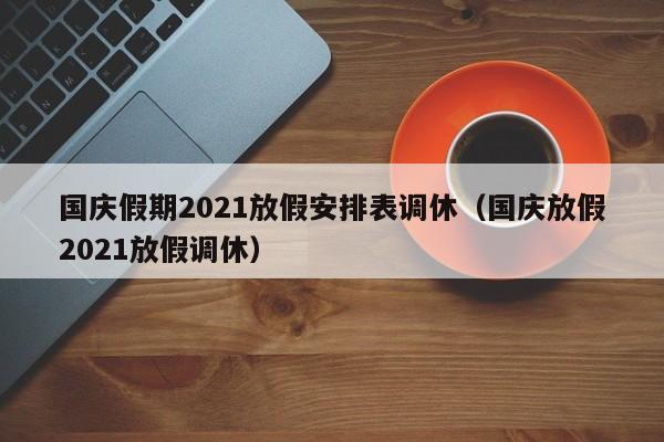 国庆假期2021放假安排表调休(国庆放假2021放假调休)
