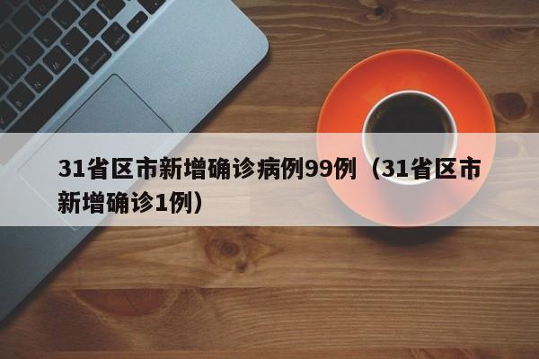 31省区市新增确诊病例99例(31省区市新增确诊1例)