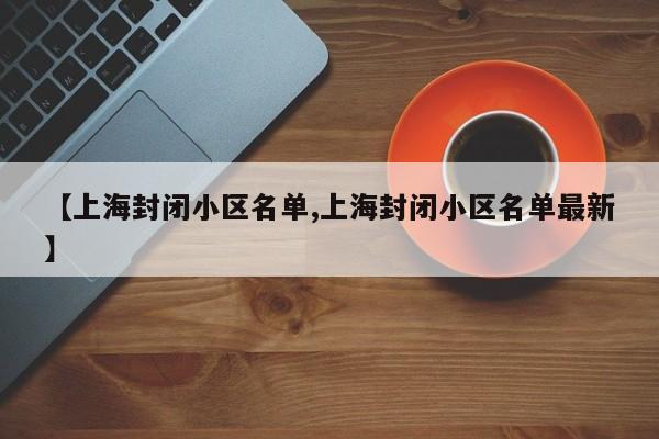 【上海封闭小区名单,上海封闭小区名单最新】