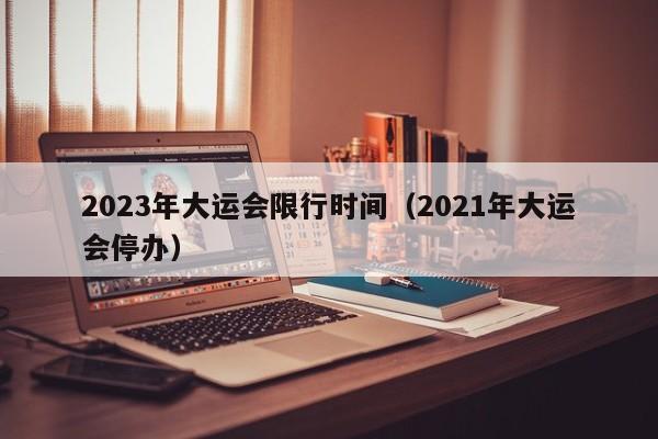 2023年大运会限行时间(2021年大运会停办)