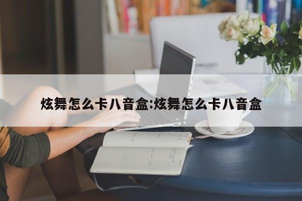 炫舞怎么卡八音盒:炫舞怎么卡八音盒