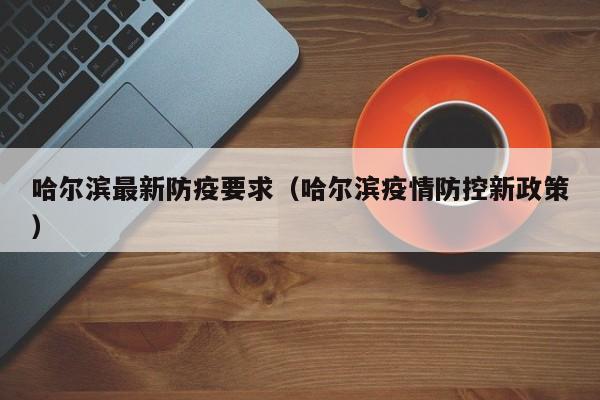 哈尔滨最新防疫要求(哈尔滨疫情防控新政策)