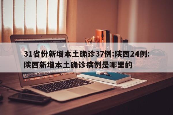 31省份新增本土确诊37例:陕西24例:陕西新增本土确诊病例是哪里的