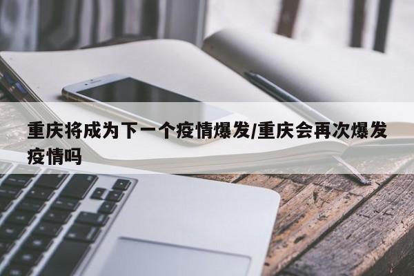 重庆将成为下一个疫情爆发/重庆会再次爆发疫情吗