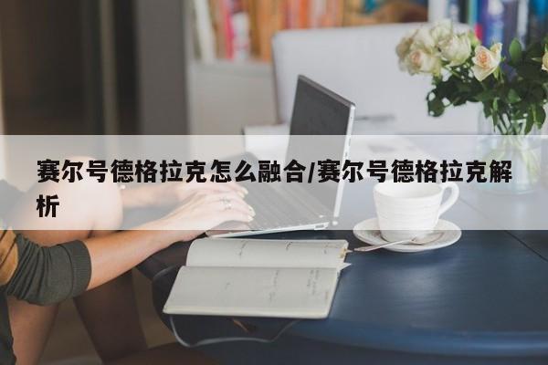 赛尔号德格拉克怎么融合/赛尔号德格拉克解析