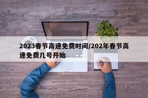 2023春节高速免费时间/202年春节高速免费几号开始