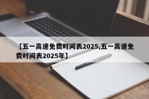 【五一高速免费时间表2025,五一高速免费时间表2025年】