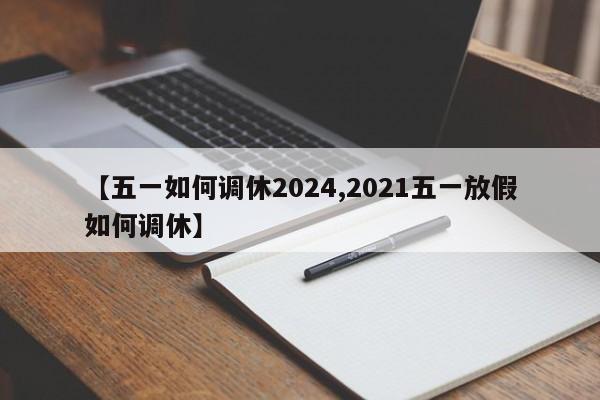 【五一如何调休2024,2021五一放假如何调休】