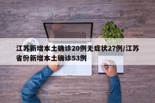 江苏新增本土确诊20例无症状27例/江苏省份新增本土确诊53例