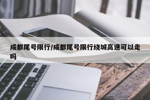 成都尾号限行/成都尾号限行绕城高速可以走吗