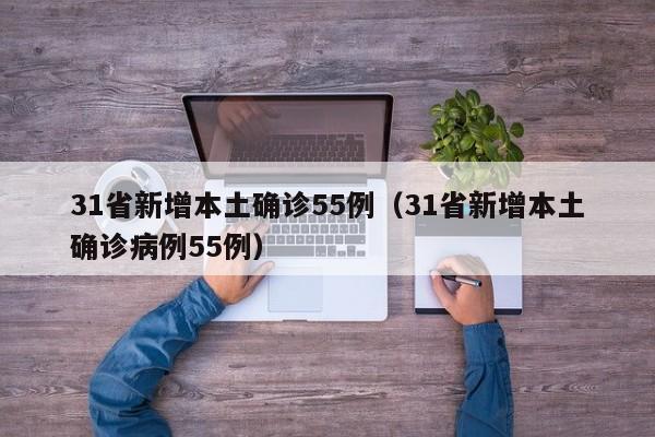 31省新增本土确诊55例(31省新增本土确诊病例55例)