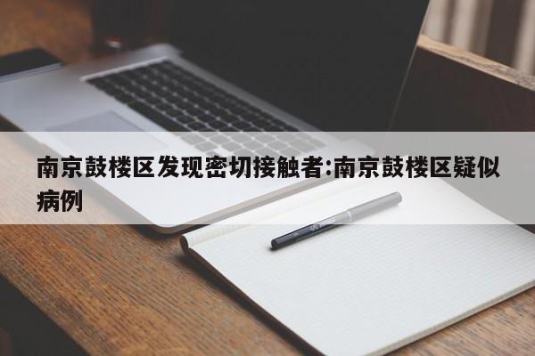 南京鼓楼区发现密切接触者:南京鼓楼区疑似病例