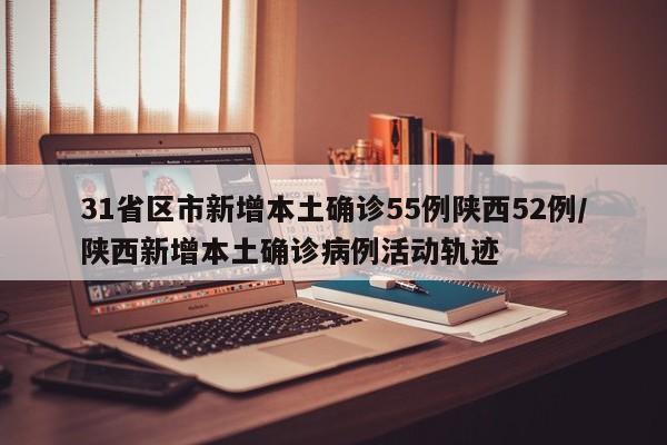 31省区市新增本土确诊55例陕西52例/陕西新增本土确诊病例活动轨迹
