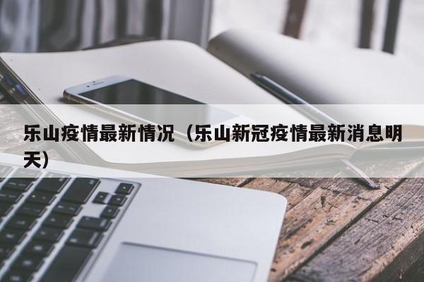 乐山疫情最新情况(乐山新冠疫情最新消息明天)