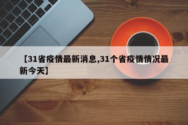 【31省疫情最新消息,31个省疫情情况最新今天】