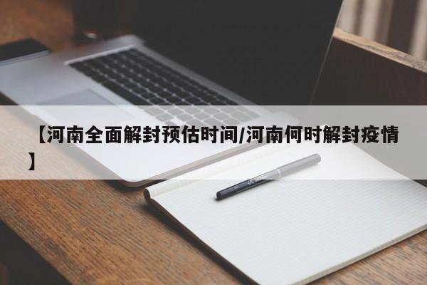 【河南全面解封预估时间/河南何时解封疫情】