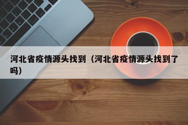 河北省疫情源头找到(河北省疫情源头找到了吗)