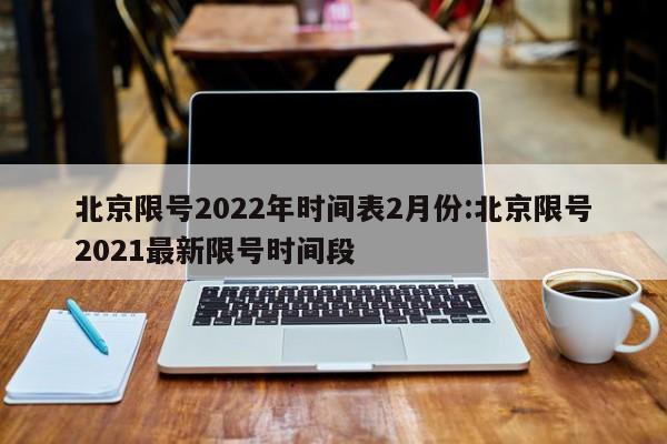 北京限号2022年时间表2月份:北京限号2021最新限号时间段