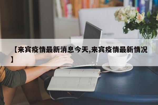 【来宾疫情最新消息今天,来宾疫情最新情况】