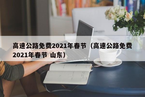 高速公路免费2021年春节(高速公路免费2021年春节 山东)