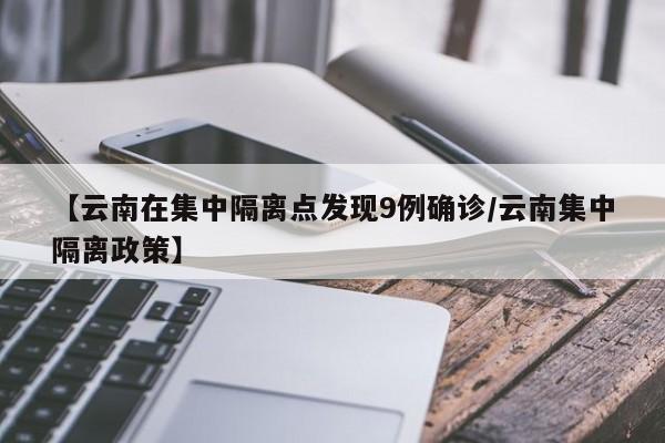 【云南在集中隔离点发现9例确诊/云南集中隔离政策】