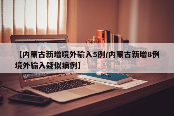 【内蒙古新增境外输入5例/内蒙古新增8例境外输入疑似病例】