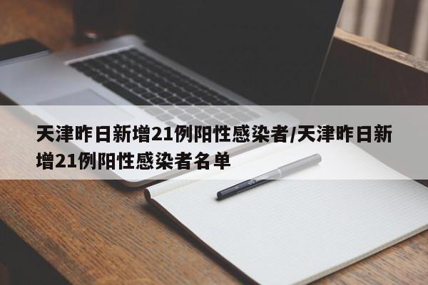 天津昨日新增21例阳性感染者/天津昨日新增21例阳性感染者名单
